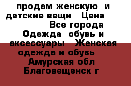 продам женскую  и детские вещи › Цена ­ 100-5000 - Все города Одежда, обувь и аксессуары » Женская одежда и обувь   . Амурская обл.,Благовещенск г.